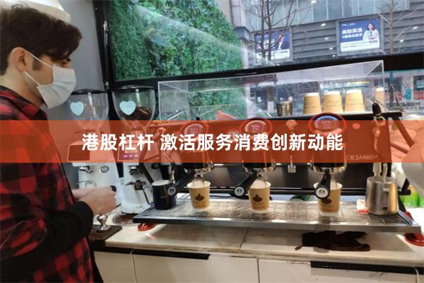 港股杠杆 激活服务消费创新动能