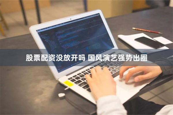 股票配资没放开吗 国风演艺强势出圈