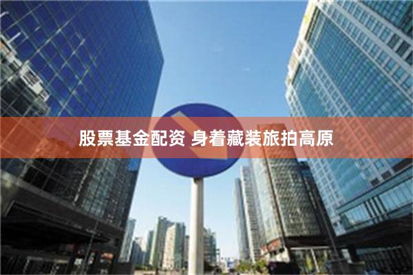 股票基金配资 身着藏装旅拍高原
