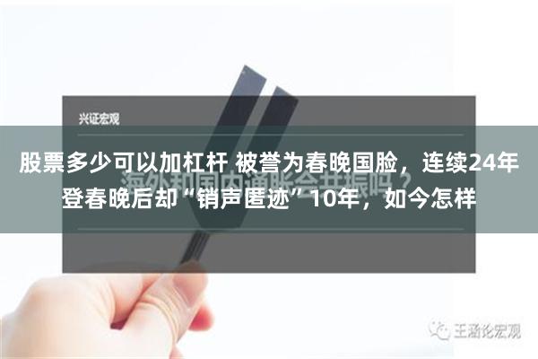 股票多少可以加杠杆 被誉为春晚国脸，连续24年登春晚后却“销声匿迹”10年，如今怎样