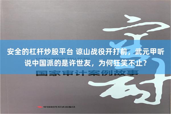 安全的杠杆炒股平台 谅山战役开打前，武元甲听说中国派的是许世友，为何狂笑不止？