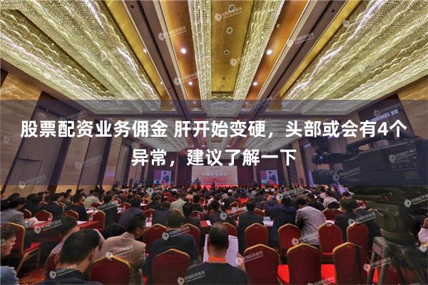 股票配资业务佣金 肝开始变硬，头部或会有4个异常，建议了解一下