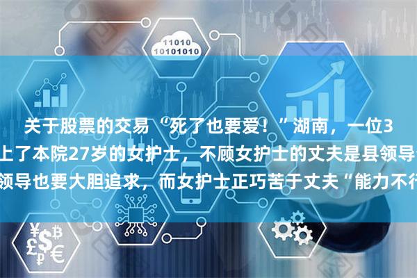 关于股票的交易 “死了也要爱！”湖南，一位35岁的医院副院长喜欢上了本院27岁的女护士，不顾女护士的丈夫是县领导也要大胆追求，而女护士正巧苦于丈夫“能力不行”，坦然接受副院长的