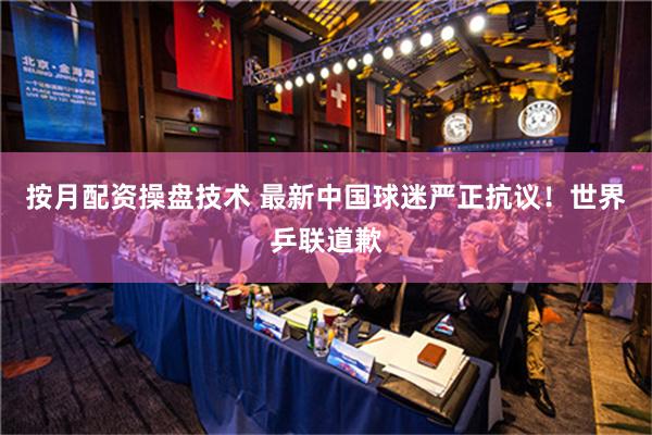 按月配资操盘技术 最新中国球迷严正抗议！世界乒联道歉