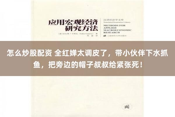 怎么炒股配资 全红婵太调皮了，带小伙伴下水抓鱼，把旁边的帽子叔叔给紧张死！