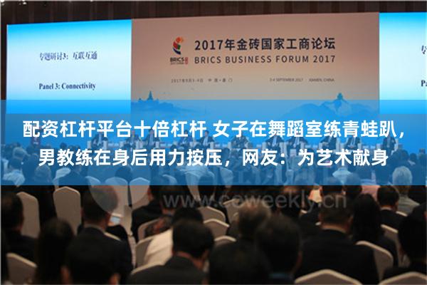 配资杠杆平台十倍杠杆 女子在舞蹈室练青蛙趴，男教练在身后用力按压，网友：为艺术献身