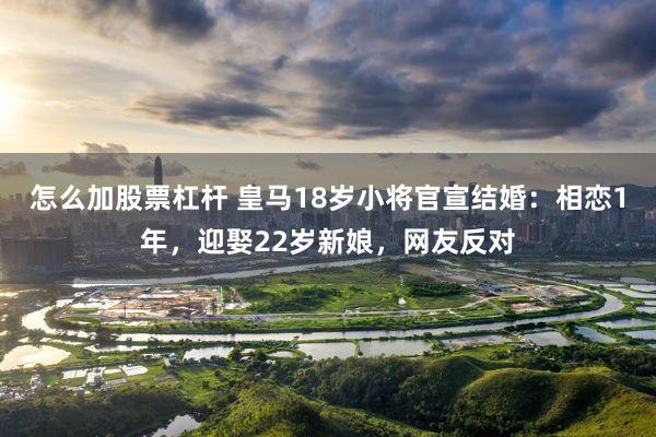 怎么加股票杠杆 皇马18岁小将官宣结婚：相恋1年，迎娶22岁新娘，网友反对