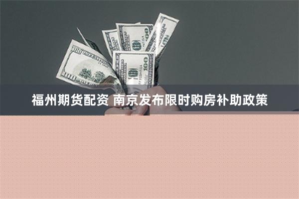 福州期货配资 南京发布限时购房补助政策