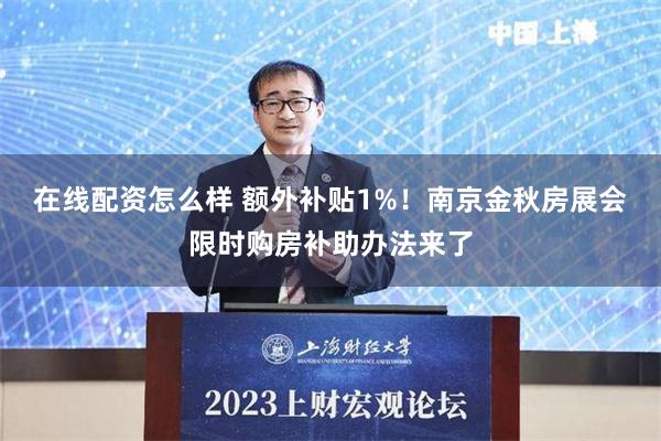 在线配资怎么样 额外补贴1%！南京金秋房展会限时购房补助办法来了