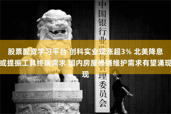 股票配资学习平台 创科实业现涨超3% 北美降息或提振工具终端需求 国内房屋修缮维护需求有望涌现