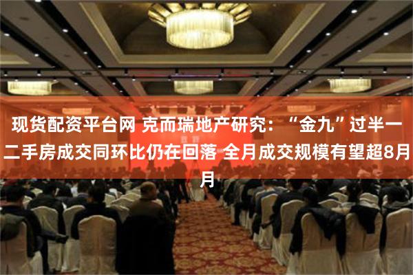 现货配资平台网 克而瑞地产研究：“金九”过半一二手房成交同环比仍在回落 全月成交规模有望超8月
