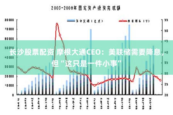 长沙股票配资 摩根大通CEO：美联储需要降息，但“这只是一件小事”