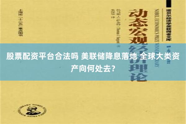 股票配资平台合法吗 美联储降息落地 全球大类资产向何处去？