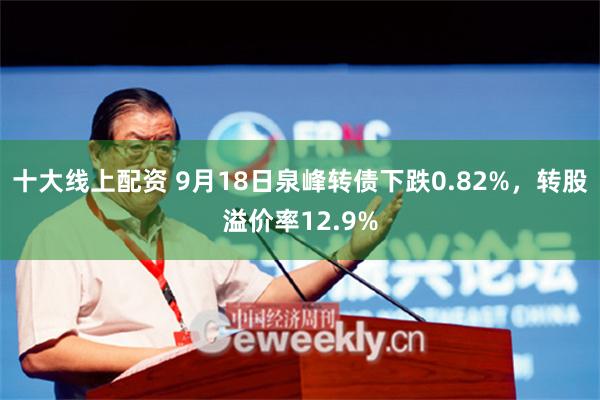 十大线上配资 9月18日泉峰转债下跌0.82%，转股溢价率12.9%