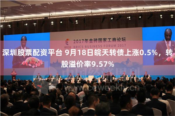 深圳股票配资平台 9月18日皖天转债上涨0.5%，转股溢价率9.57%