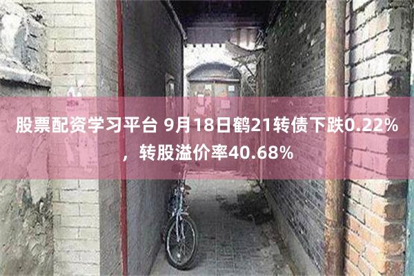 股票配资学习平台 9月18日鹤21转债下跌0.22%，转股溢价率40.68%