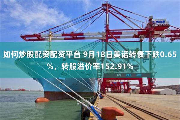 如何炒股配资配资平台 9月18日美诺转债下跌0.65%，转股溢价率152.91%
