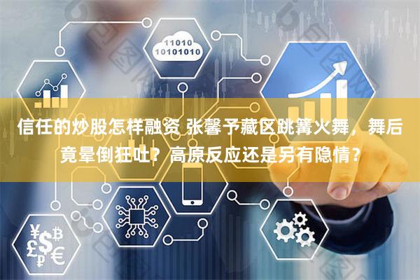 信任的炒股怎样融资 张馨予藏区跳篝火舞，舞后竟晕倒狂吐？高原反应还是另有隐情？
