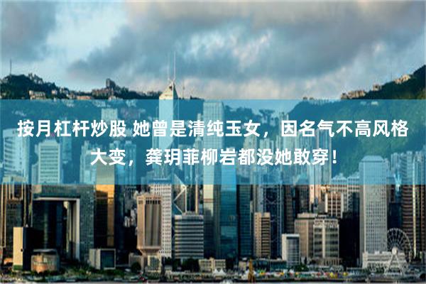 按月杠杆炒股 她曾是清纯玉女，因名气不高风格大变，龚玥菲柳岩都没她敢穿！
