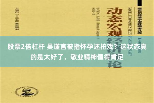 股票2倍杠杆 吴谨言被指怀孕还拍戏？这状态真的是太好了，敬业精神值得肯定