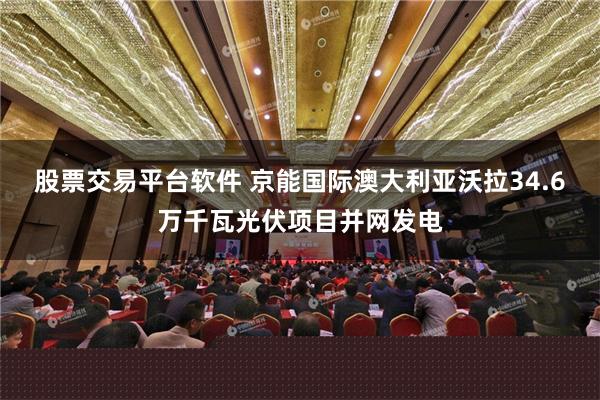 股票交易平台软件 京能国际澳大利亚沃拉34.6万千瓦光伏项目并网发电