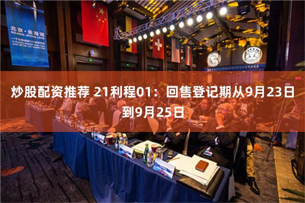 炒股配资推荐 21利程01：回售登记期从9月23日到9月25日