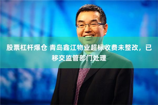 股票杠杆爆仓 青岛鑫江物业超标收费未整改，已移交监管部门处理