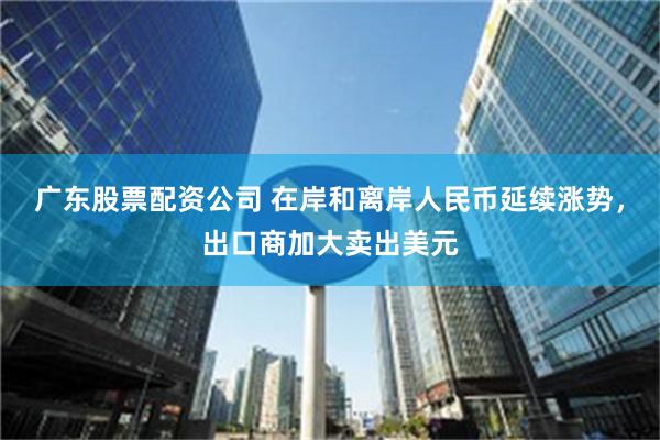 广东股票配资公司 在岸和离岸人民币延续涨势，出口商加大卖出美元