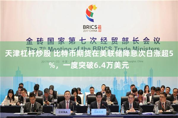 天津杠杆炒股 比特币期货在美联储降息次日涨超5%，一度突破6.4万美元