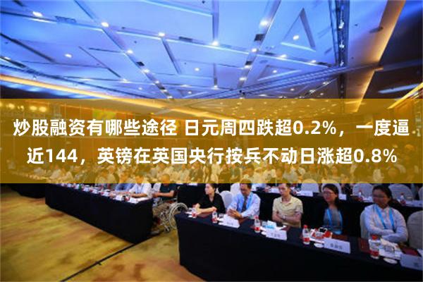 炒股融资有哪些途径 日元周四跌超0.2%，一度逼近144，英镑在英国央行按兵不动日涨超0.8%
