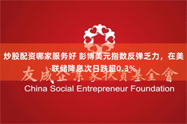 炒股配资哪家服务好 彭博美元指数反弹乏力，在美联储降息次日跌超0.3%