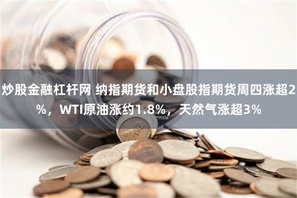 炒股金融杠杆网 纳指期货和小盘股指期货周四涨超2%，WTI原油涨约1.8%，天然气涨超3%