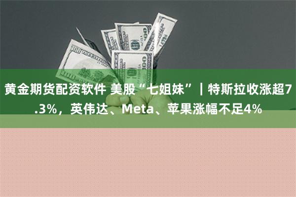 黄金期货配资软件 美股“七姐妹”｜特斯拉收涨超7.3%，英伟达、Meta、苹果涨幅不足4%