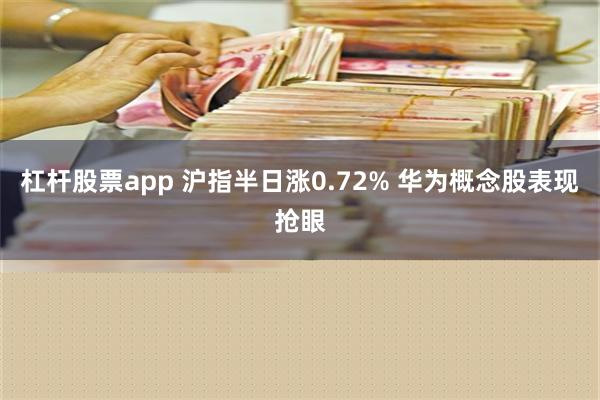 杠杆股票app 沪指半日涨0.72% 华为概念股表现抢眼
