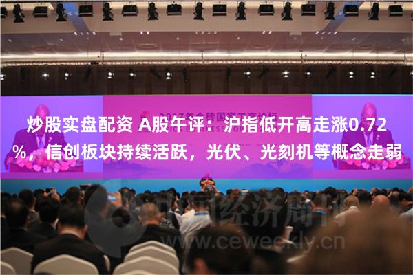 炒股实盘配资 A股午评：沪指低开高走涨0.72%，信创板块持续活跃，光伏、光刻机等概念走弱