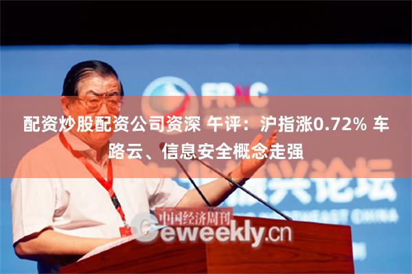 配资炒股配资公司资深 午评：沪指涨0.72% 车路云、信息安全概念走强