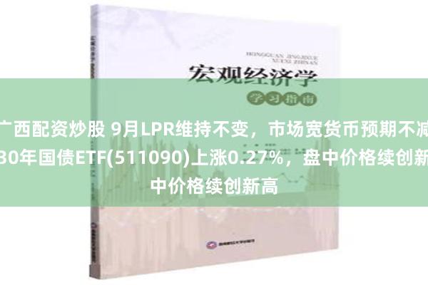 广西配资炒股 9月LPR维持不变，市场宽货币预期不减，30年国债ETF(511090)上涨0.27%，盘中价格续创新高