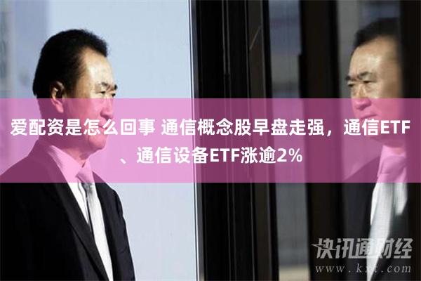 爱配资是怎么回事 通信概念股早盘走强，通信ETF、通信设备ETF涨逾2%