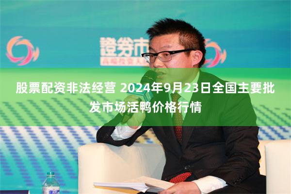 股票配资非法经营 2024年9月23日全国主要批发市场活鸭价格行情