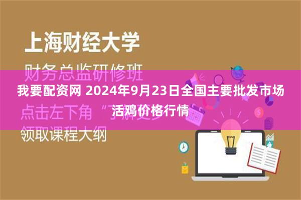 我要配资网 2024年9月23日全国主要批发市场活鸡价格行情