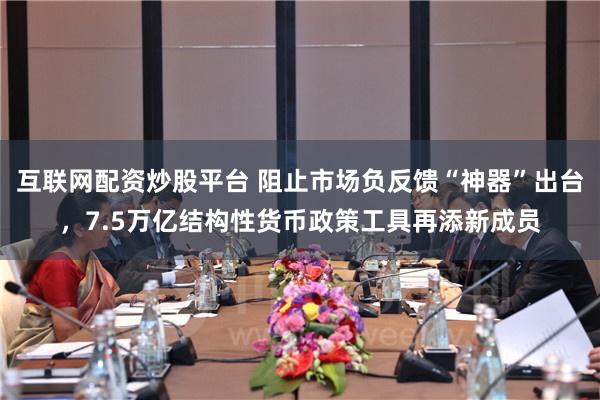 互联网配资炒股平台 阻止市场负反馈“神器”出台，7.5万亿结构性货币政策工具再添新成员