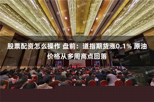 股票配资怎么操作 盘前：道指期货涨0.1% 原油价格从多周高点回落