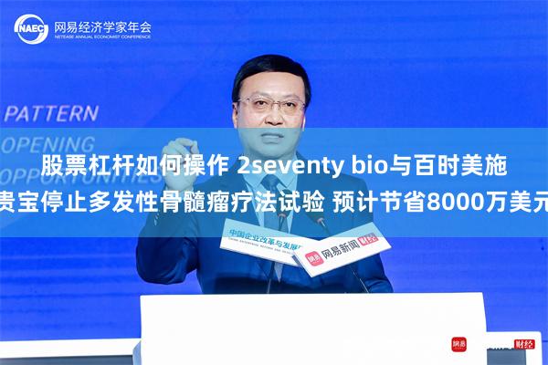 股票杠杆如何操作 2seventy bio与百时美施贵宝停止多发性骨髓瘤疗法试验 预计节省8000万美元
