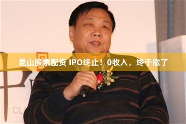 昆山股票配资 IPO终止！0收入，终于撤了
