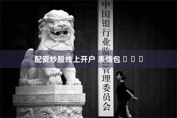 配资炒股线上开户 表情包 ​​​