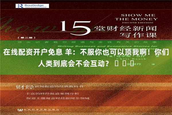 在线配资开户免息 羊：不服你也可以顶我啊！你们人类到底会不会互动？ ​​​