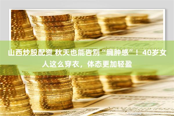山西炒股配资 秋天也能告别“臃肿感”！40岁女人这么穿衣，体态更加轻盈