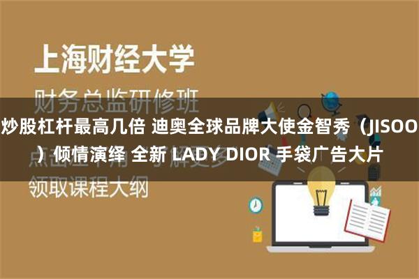 炒股杠杆最高几倍 迪奥全球品牌大使金智秀（JISOO）倾情演绎 全新 LADY DIOR 手袋广告大片