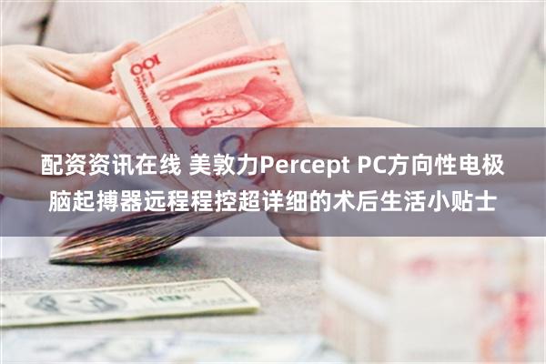 配资资讯在线 美敦力Percept PC方向性电极脑起搏器远程程控超详细的术后生活小贴士