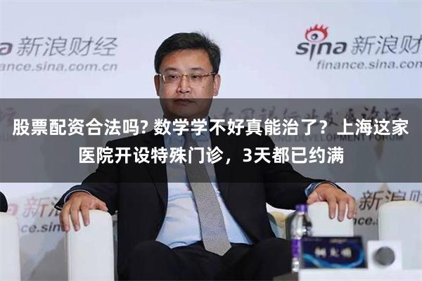 股票配资合法吗? 数学学不好真能治了？上海这家医院开设特殊门诊，3天都已约满